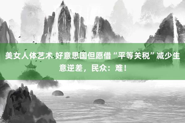 美女人体艺术 好意思国但愿借“平等关税”减少生意逆差，民众：难！