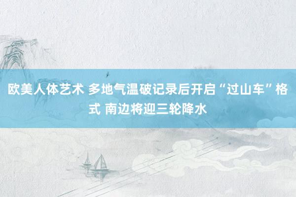 欧美人体艺术 多地气温破记录后开启“过山车”格式 南边将迎三轮降水