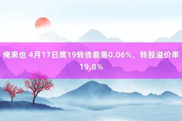 俺来也 4月17日鹰19转债着落0.06%，转股溢价率19.8%