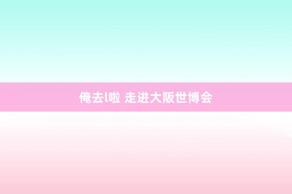 俺去l啦 走进大阪世博会