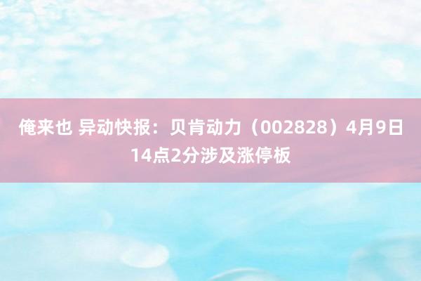 俺来也 异动快报：贝肯动力（002828）4月9日14点2分涉及涨停板