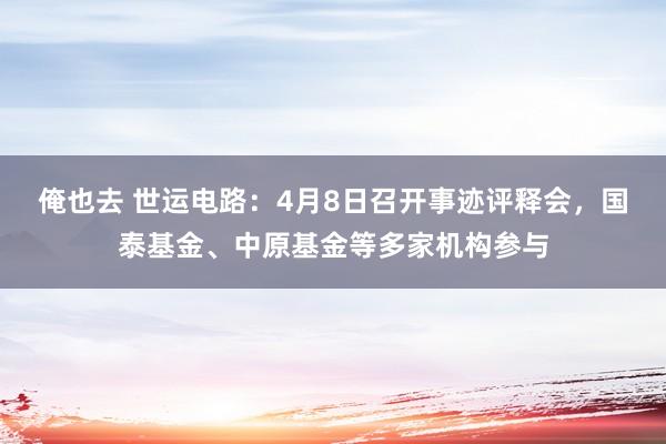 俺也去 世运电路：4月8日召开事迹评释会，国泰基金、中原基金等多家机构参与