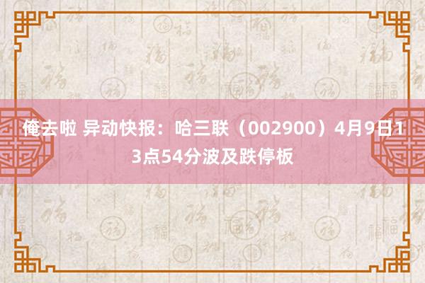 俺去啦 异动快报：哈三联（002900）4月9日13点54分波及跌停板