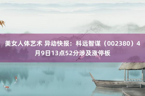 美女人体艺术 异动快报：科远智谋（002380）4月9日13点52分涉及涨停板