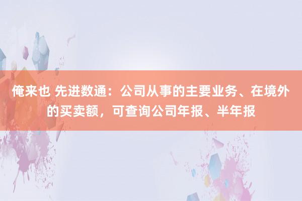 俺来也 先进数通：公司从事的主要业务、在境外的买卖额，可查询公司年报、半年报