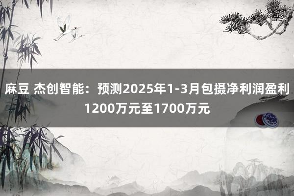 麻豆 杰创智能：预测2025年1-3月包摄净利润盈利1200万元至1700万元