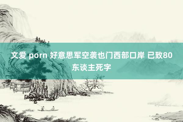 文爱 porn 好意思军空袭也门西部口岸 已致80东谈主死字