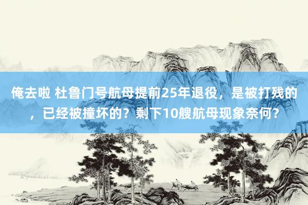 俺去啦 杜鲁门号航母提前25年退役，是被打残的，已经被撞坏的？剩下10艘航母现象奈何？