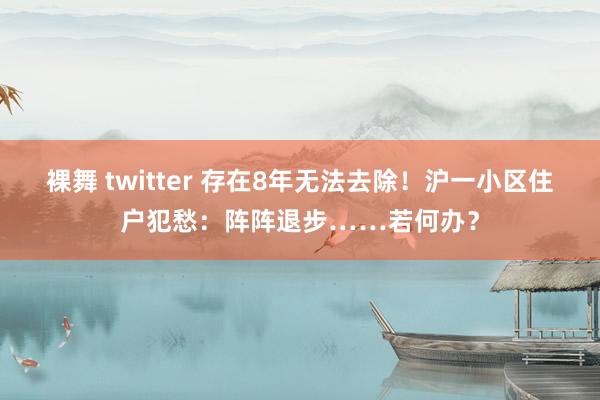 裸舞 twitter 存在8年无法去除！沪一小区住户犯愁：阵阵退步……若何办？