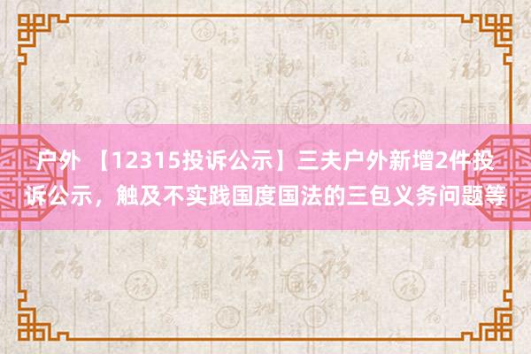 户外 【12315投诉公示】三夫户外新增2件投诉公示，触及不实践国度国法的三包义务问题等