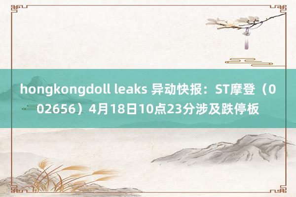 hongkongdoll leaks 异动快报：ST摩登（002656）4月18日10点23分涉及跌停板