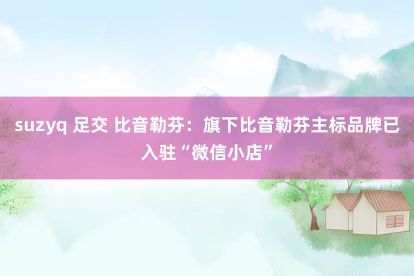suzyq 足交 比音勒芬：旗下比音勒芬主标品牌已入驻“微信小店”