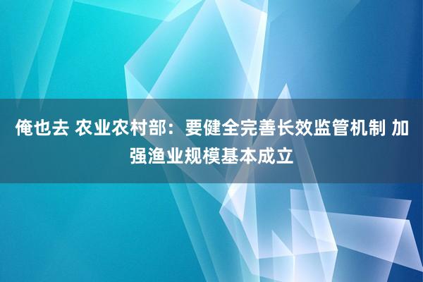 俺也去 农业农村部：要健全完善长效监管机制 加强渔业规模基本成立