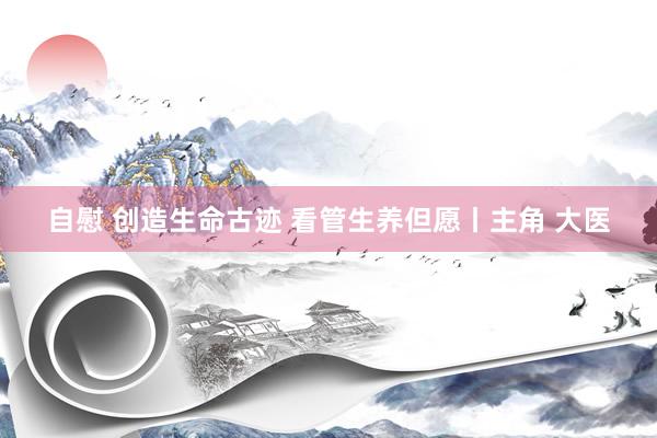自慰 创造生命古迹 看管生养但愿丨主角 大医