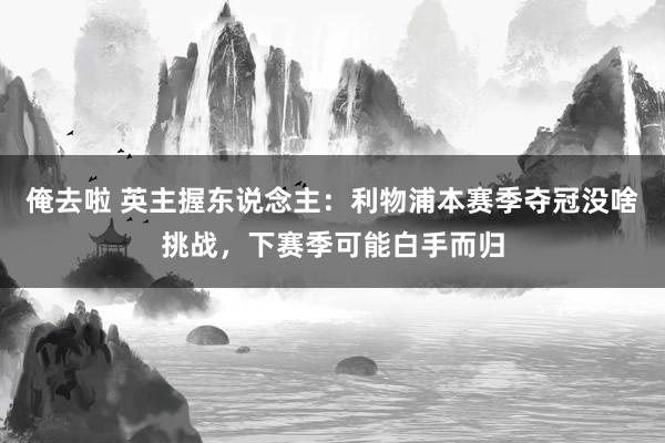 俺去啦 英主握东说念主：利物浦本赛季夺冠没啥挑战，下赛季可能白手而归