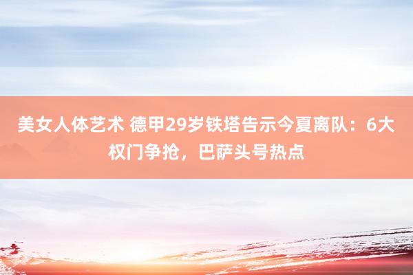 美女人体艺术 德甲29岁铁塔告示今夏离队：6大权门争抢，巴萨头号热点