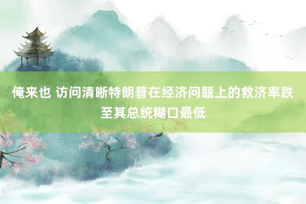 俺来也 访问清晰特朗普在经济问题上的救济率跌至其总统糊口最低
