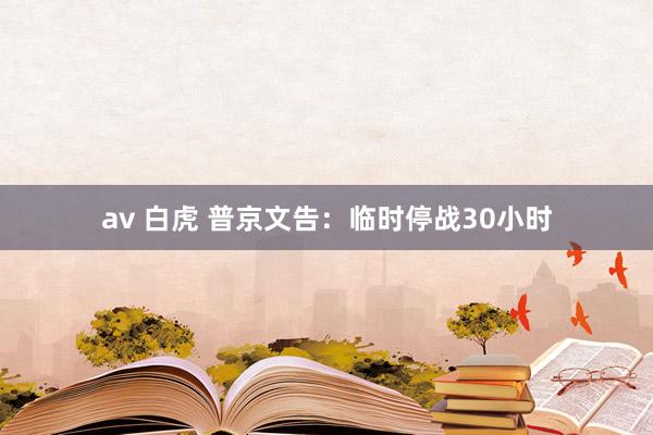 av 白虎 普京文告：临时停战30小时