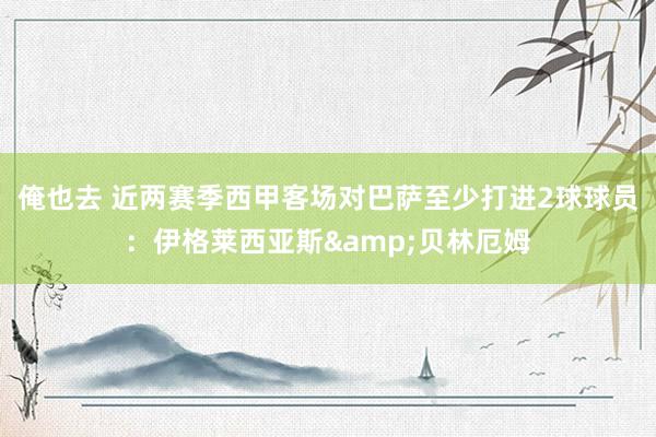 俺也去 近两赛季西甲客场对巴萨至少打进2球球员：伊格莱西亚斯&贝林厄姆