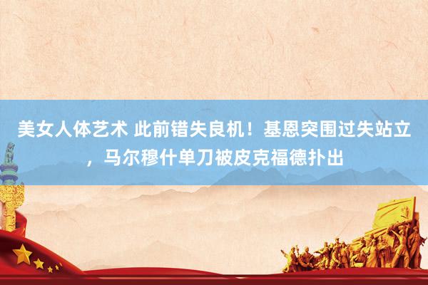 美女人体艺术 此前错失良机！基恩突围过失站立，马尔穆什单刀被皮克福德扑出