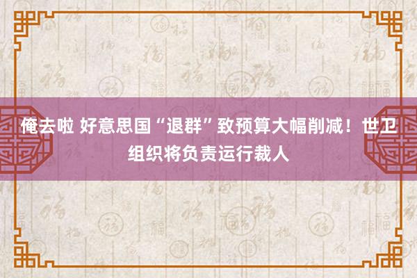 俺去啦 好意思国“退群”致预算大幅削减！世卫组织将负责运行裁人