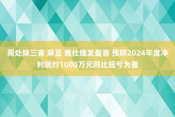 周处除三害 麻豆 雅仕维发盈喜 预期2024年度净利润约1000万元同比扭亏为盈