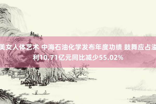 美女人体艺术 中海石油化学发布年度功绩 鼓舞应占溢利10.71亿元同比减少55.02%