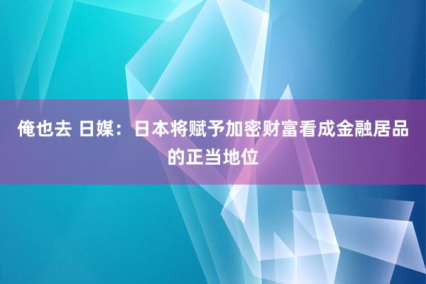 俺也去 日媒：日本将赋予加密财富看成金融居品的正当地位