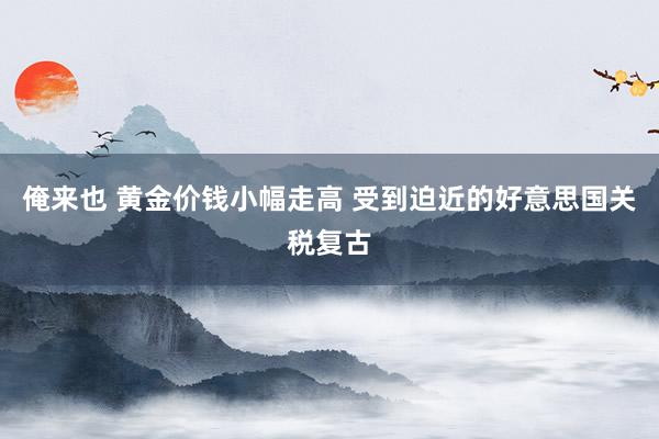 俺来也 黄金价钱小幅走高 受到迫近的好意思国关税复古