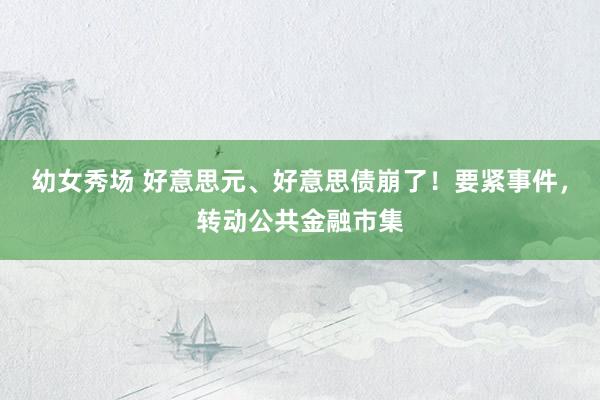 幼女秀场 好意思元、好意思债崩了！要紧事件，转动公共金融市集