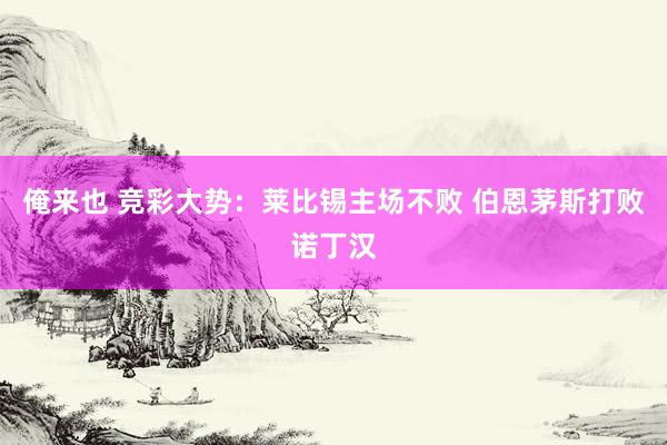 俺来也 竞彩大势：莱比锡主场不败 伯恩茅斯打败诺丁汉