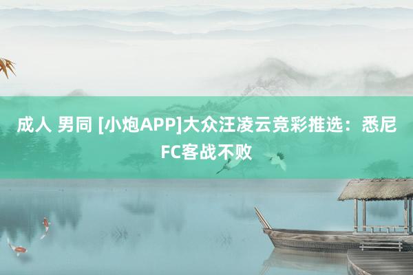 成人 男同 [小炮APP]大众汪凌云竞彩推选：悉尼FC客战不败
