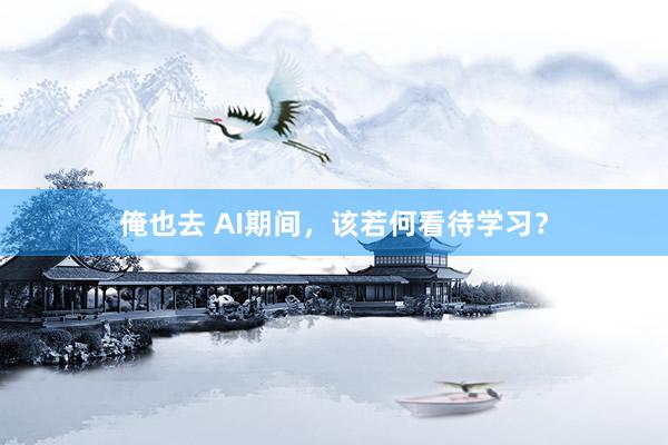 俺也去 AI期间，该若何看待学习？
