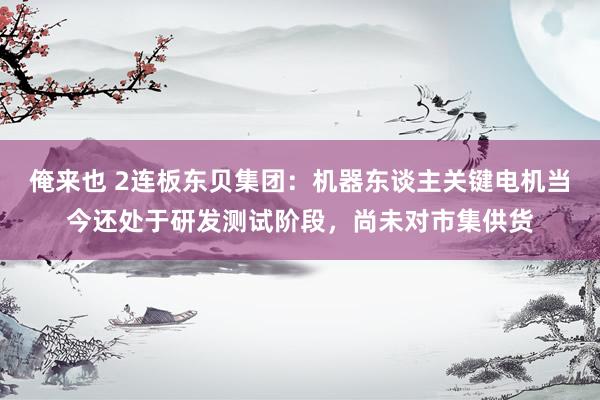 俺来也 2连板东贝集团：机器东谈主关键电机当今还处于研发测试阶段，尚未对市集供货