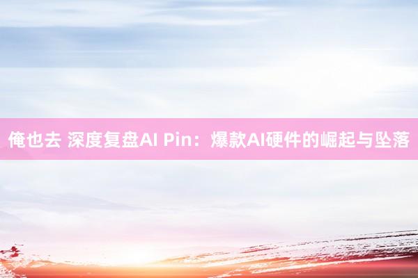 俺也去 深度复盘AI Pin：爆款AI硬件的崛起与坠落