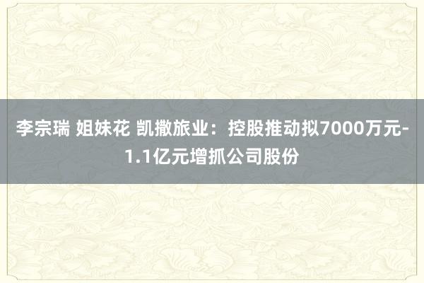 李宗瑞 姐妹花 凯撒旅业：控股推动拟7000万元-1.1亿元增抓公司股份