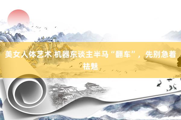 美女人体艺术 机器东谈主半马“翻车”，先别急着祛魅