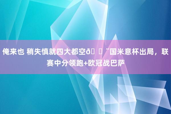 俺来也 稍失慎就四大都空😨国米意杯出局，联赛中分领跑+欧冠战巴萨