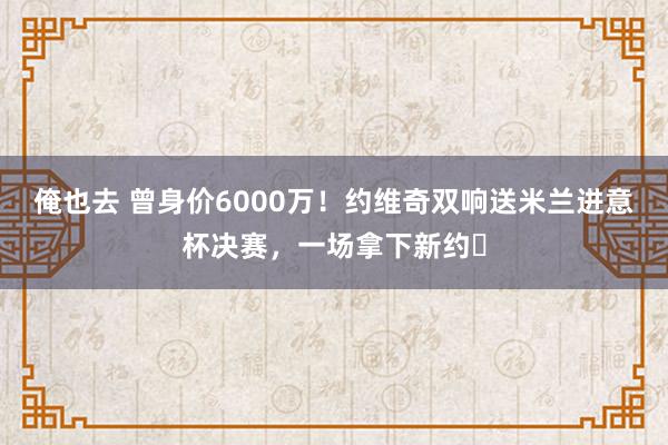 俺也去 曾身价6000万！约维奇双响送米兰进意杯决赛，一场拿下新约❓