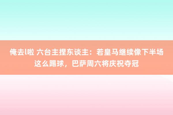 俺去l啦 六台主捏东谈主：若皇马继续像下半场这么踢球，巴萨周六将庆祝夺冠