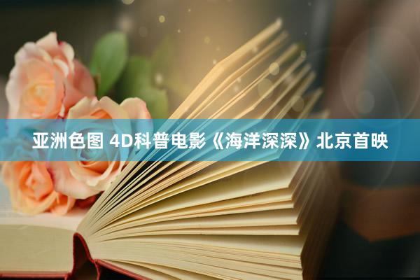 亚洲色图 4D科普电影《海洋深深》北京首映