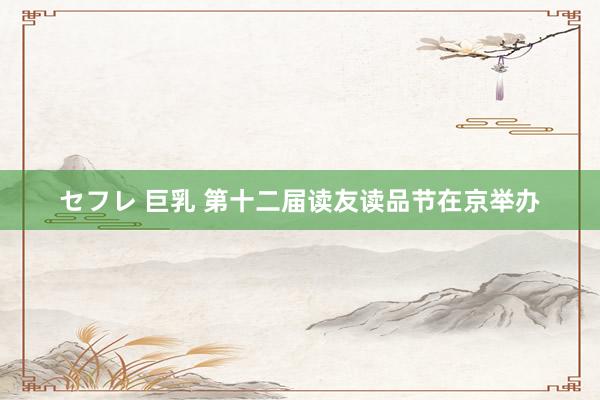 セフレ 巨乳 第十二届读友读品节在京举办