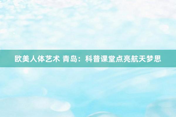 欧美人体艺术 青岛：科普课堂点亮航天梦思