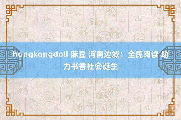 hongkongdoll 麻豆 河南边城：全民阅读 助力书香社会诞生