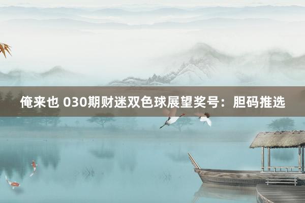 俺来也 030期财迷双色球展望奖号：胆码推选