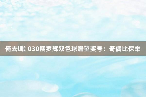 俺去l啦 030期罗辉双色球瞻望奖号：奇偶比保举