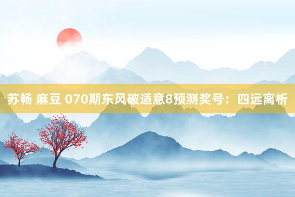 苏畅 麻豆 070期东风破适意8预测奖号：四远离析