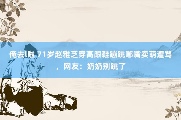 俺去l啦 71岁赵雅芝穿高跟鞋蹦跳嘟嘴卖萌遭骂，网友：奶奶别跳了