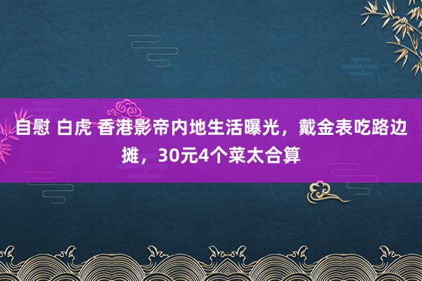自慰 白虎 香港影帝内地生活曝光，戴金表吃路边摊，30元4个菜太合算