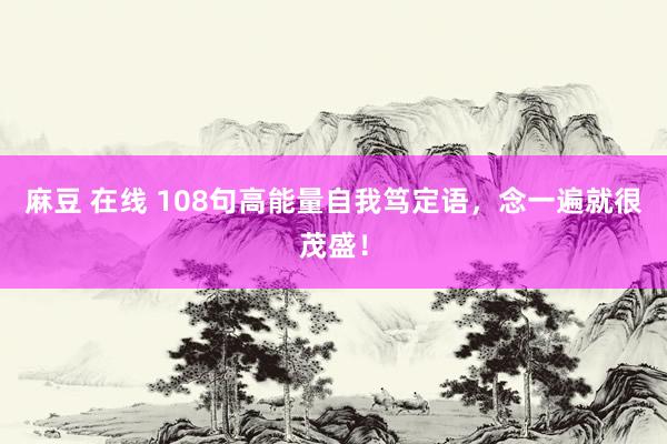 麻豆 在线 108句高能量自我笃定语，念一遍就很茂盛！